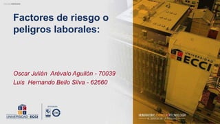 Factores de riesgo o
peligros laborales:
Oscar Julián Arévalo Aguilón - 70039
Luis Hernando Bello Silva - 62660
 