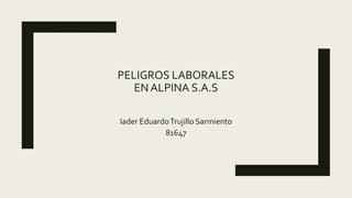 PELIGROS LABORALES
EN ALPINA S.A.S
Iader EduardoTrujillo Sarmiento
81647
 