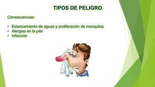 TIPOS DE PELIGRO
Consecuencias:
• Estancamiento de aguas y proliferación de mosquitos
• Alergias en la piel
• Infección
 