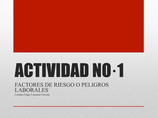 ACTIVIDAD NO·1
FACTORES DE RIESGO O PELIGROS
LABORALES
Cristian Felipe Carranza Chivatá
 