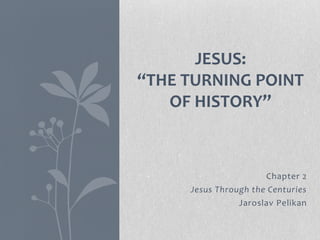 JESUS:
“THE TURNING POINT
   OF HISTORY”



                      Chapter 2
     Jesus Through the Centuries
                Jaroslav Pelikan
 