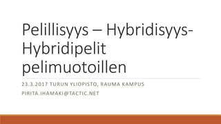 Pelillisyys – Hybridisyys-
Hybridipelit
pelimuotoillen
23.3.2017 TURUN YLIOPISTO, RAUMA KAMPUS
PIRITA.IHAMAKI@TACTIC.NET
 