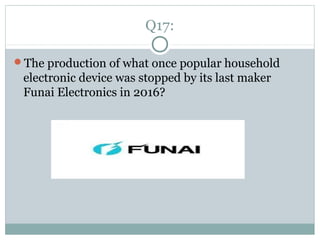 Q17:
The production of what once popular household
electronic device was stopped by its last maker
Funai Electronics in 2016?
 