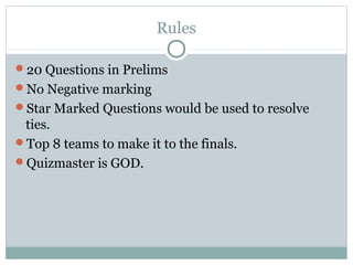 Rules
20 Questions in Prelims
No Negative marking
Star Marked Questions would be used to resolve
ties.
Top 8 teams to make it to the finals.
Quizmaster is GOD.
 