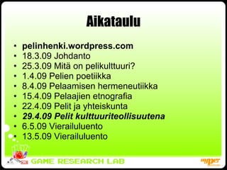 Aikataulu pelinhenki.wordpress.com 18.3.09 Johdanto 25.3.09 Mitä on pelikulttuuri? 1.4.09 Pelien poetiikka 8.4.09 Pelaamisen hermeneutiikka 15.4.09 Pelaajien etnografia 22.4.09 Pelit ja yhteiskunta 29.4.09 Pelit kulttuuriteollisuutena 6.5.09 Vierailuluento 13.5.09 Vierailuluento 