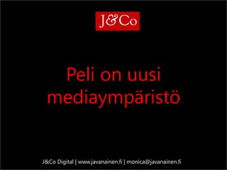 Peli on uusi mediaympäristö 
J&Co Digital | www.javanainen.fi | monica@javanainen.fi  