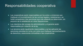Responsabilidades cooperativa
 Las cooperativas serán responsables por los actos u omisiones que
impliquen el incumplimie...