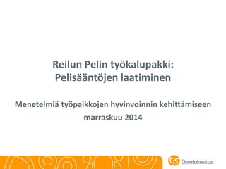 Reilun Pelin työkalupakki:
Pelisääntöjen laatiminen
Menetelmiä työpaikkojen hyvinvoinnin kehittämiseen
marraskuu 2014
 