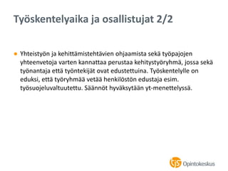 ● Yhteistyön ja kehittämistehtävien ohjaamista sekä työpajojen
yhteenvetoja varten kannattaa perustaa kehitystyöryhmä, jossa sekä
työnantaja että työntekijät ovat edustettuina. Työskentelylle on
eduksi, että työryhmää vetää henkilöstön edustaja esim.
työsuojeluvaltuutettu. Säännöt hyväksytään yt-menettelyssä.
Työskentelyaika ja osallistujat 2/2
 