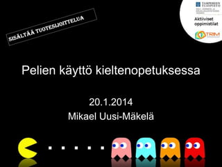 Pelien käyttö kieltenopetuksessa
20.1.2014
Mikael Uusi-Mäkelä

 