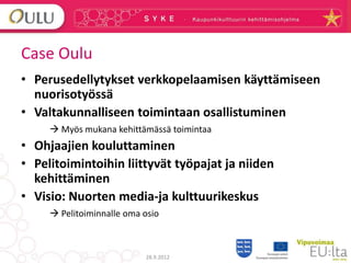 Case Oulu
• Perusedellytykset verkkopelaamisen käyttämiseen
  nuorisotyössä
• Valtakunnalliseen toimintaan osallistuminen
...