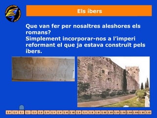 Els íbers

Que van fer per nosaltres aleshores els
romans?
Simplement incorporar-nos a l’imperi
reformant el que ja estava construït pels
íbers.
 