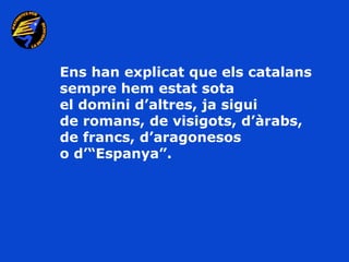 Ens han explicat que els catalans
sempre hem estat sota
el domini d’altres, ja sigui
de romans, de visigots, d’àrabs,
de francs, d’aragonesos
o d’“Espanya”.
 