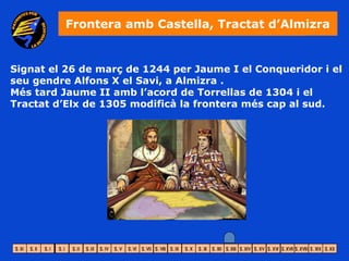Frontera amb Castella, Tractat d’Almizra


Signat el 26 de març de 1244 per Jaume I el Conqueridor i el
seu gendre Alfons X el Savi, a Almizra .
Més tard Jaume II amb l’acord de Torrellas de 1304 i el
Tractat d’Elx de 1305 modificà la frontera més cap al sud.
 