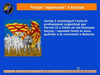 Terços “espanyols” a Europa



      Carles I mantingué l’exèrcit
      professional organitzat per
      Ferran II a Itàlia en els famosos
      terços, i aquests foren la seva
      guàrdia a la coronació a Bolonia..
 