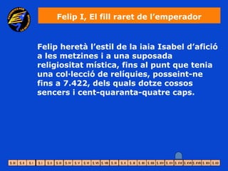 Felip I, El fill raret de l’emperador


Felip heretà l’estil de la iaia Isabel d’afició
a les metzines i a una suposada
religiositat mística, fins al punt que tenia
una col·lecció de relíquies, posseint-ne
fins a 7.422, dels quals dotze cossos
sencers i cent-quaranta-quatre caps.
 