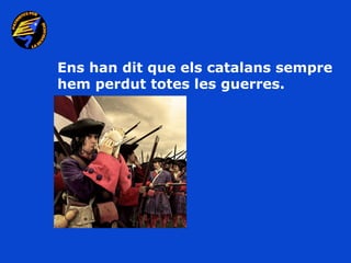 Ens han dit que els catalans sempre
hem perdut totes les guerres.
 