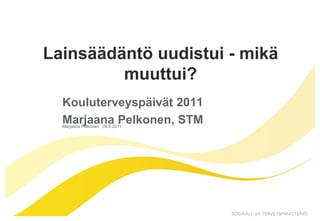 Lainsäädäntö uudistui - mikä
         muuttui?
  Kouluterveyspäivät 2011
  Marjaana Pelkonen, STM
  Marjaana Pelkonen 28.9.2011
 
