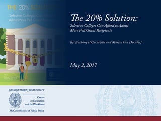 The 20% Solution:
Selective Colleges Can Aﬀord to Admit
More Pell Grant Recipients
By: Anthony P. Carnevale and Martin Van Der Werf
May 2, 2017
 