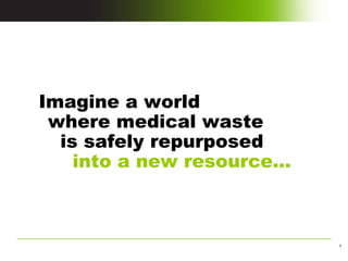 ﻿  Imagine a world   where medical waste   is safely repurposed   into a new resource… 