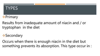 TYPES
Primary
Results from inadequate amount of niacin and / or
tryptophan in the diet
Secondary
Occurs when there is en...