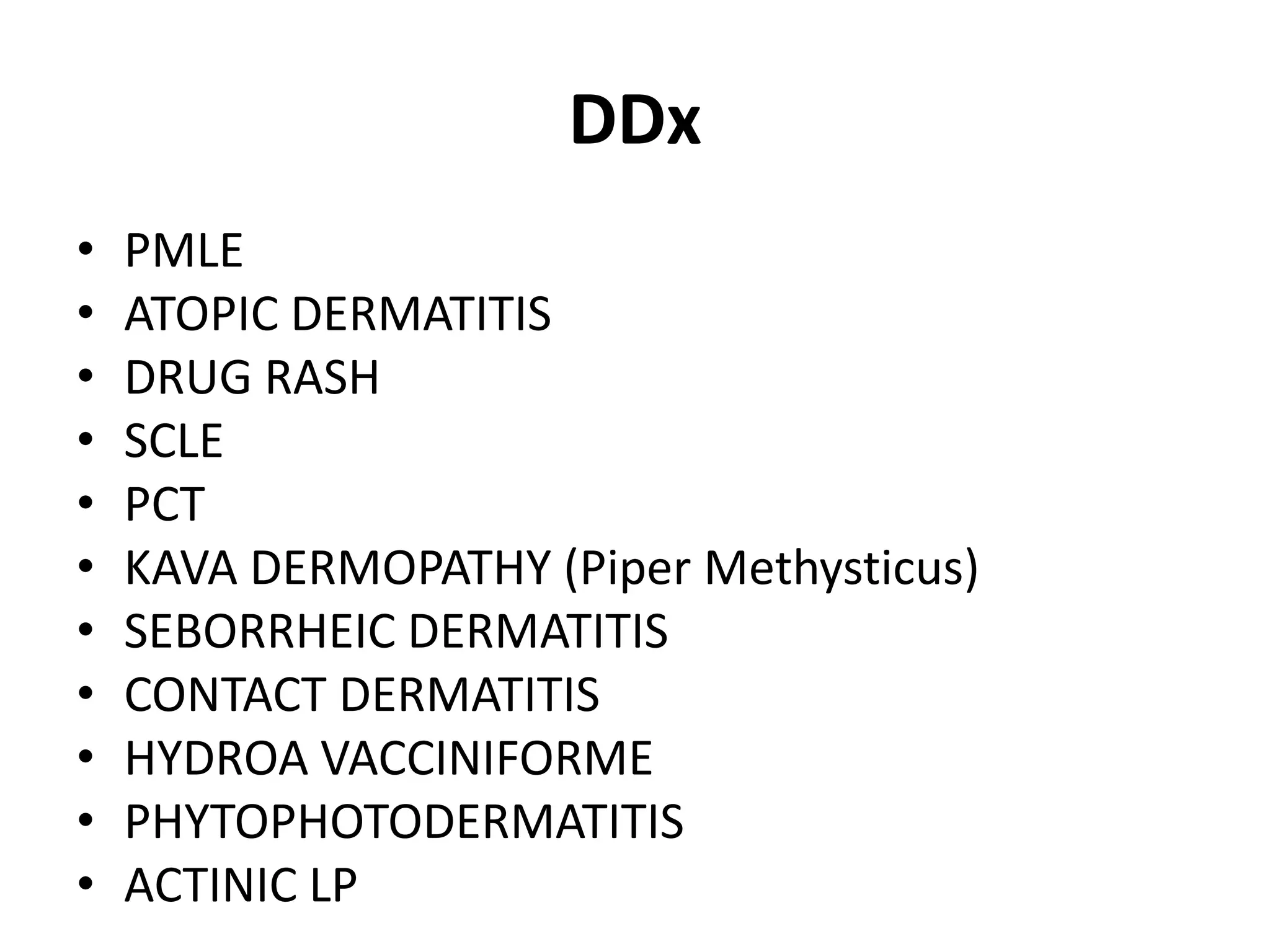 DDx
•
•
•
•
•
•
•
•
•
•
•

PMLE
ATOPIC DERMATITIS
DRUG RASH
SCLE
PCT
KAVA DERMOPATHY (Piper Methysticus)
SEBORRHEIC DERMATITIS
CONTACT DERMATITIS
HYDROA VACCINIFORME
PHYTOPHOTODERMATITIS
ACTINIC LP

 