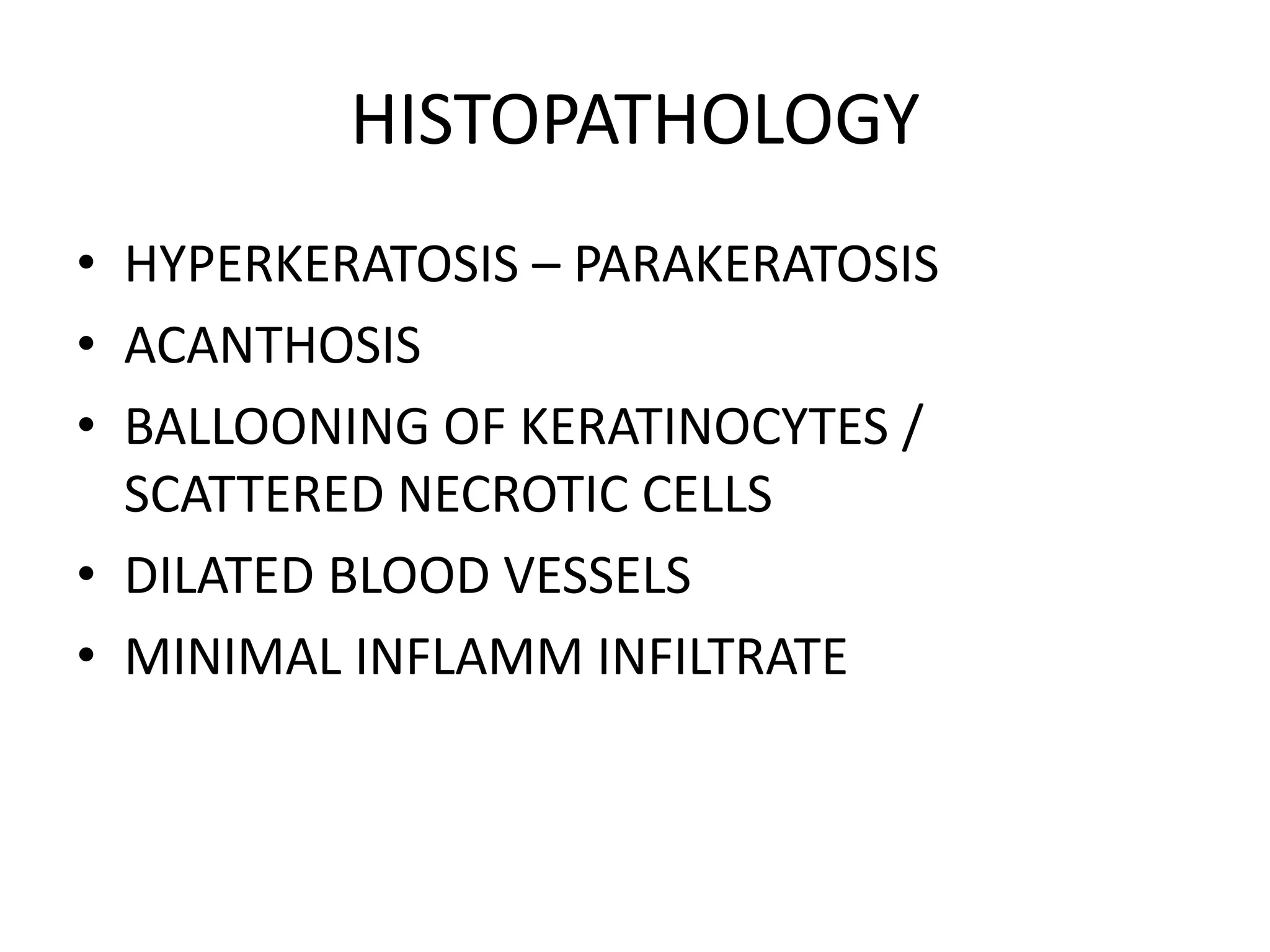 HISTOPATHOLOGY
• HYPERKERATOSIS – PARAKERATOSIS
• ACANTHOSIS
• BALLOONING OF KERATINOCYTES /
SCATTERED NECROTIC CELLS
• DILATED BLOOD VESSELS
• MINIMAL INFLAMM INFILTRATE

 