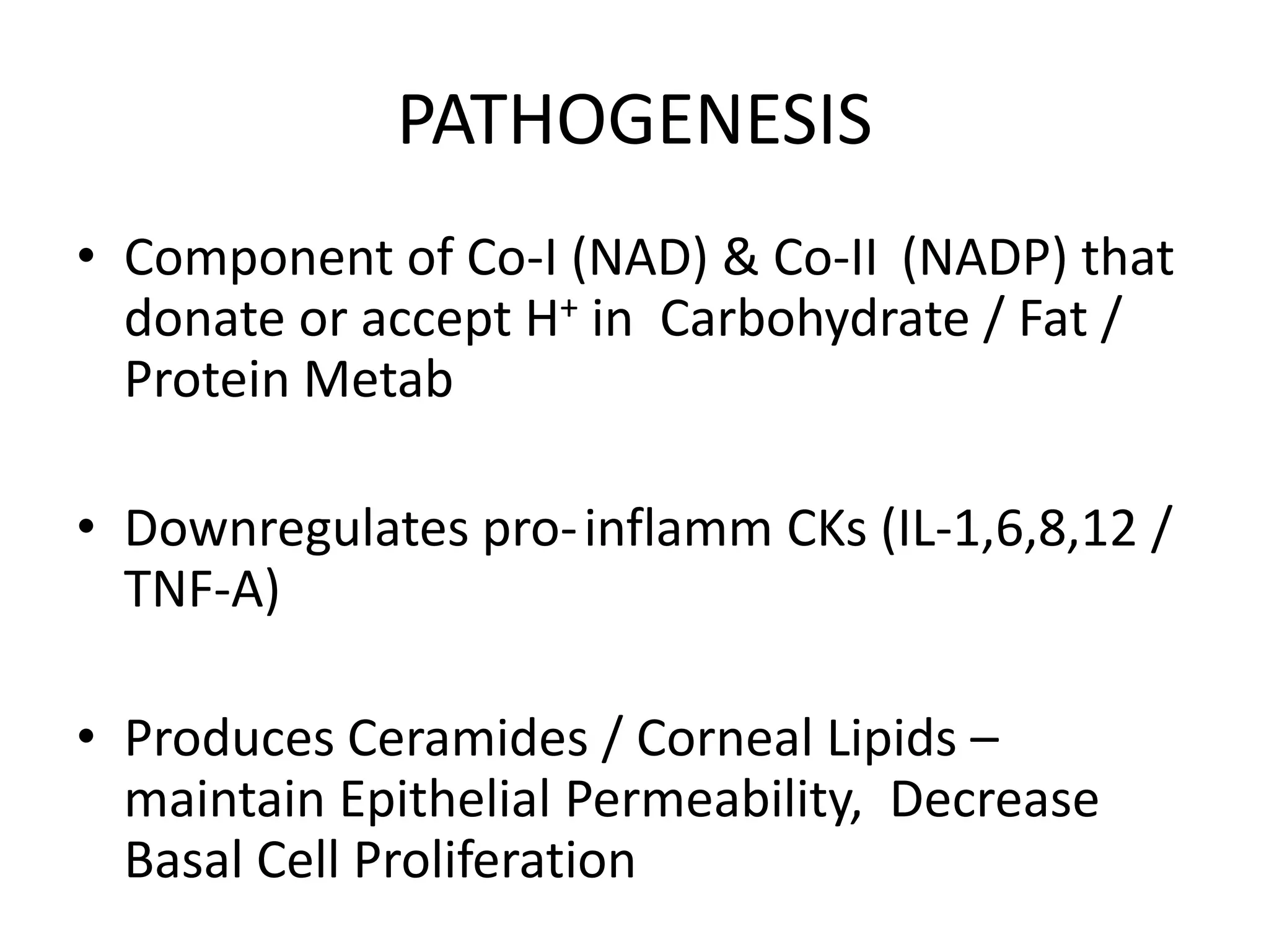 PATHOGENESIS
• Component of Co-I (NAD) & Co-II (NADP) that
donate or accept H+ in Carbohydrate / Fat /
Protein Metab

• Downregulates pro- inflamm CKs (IL-1,6,8,12 /
TNF-A)
• Produces Ceramides / Corneal Lipids –
maintain Epithelial Permeability, Decrease
Basal Cell Proliferation

 