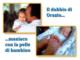 Il dubbio di Orazio... ...maniaco con la pelle di bambino 