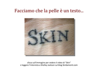 Facciamo che la pelle è un testo... clicca sull’immagine per vedere il video di “Skin” e leggere l’intervista a Shelley Jackson sul blog Ibridamenti.com 