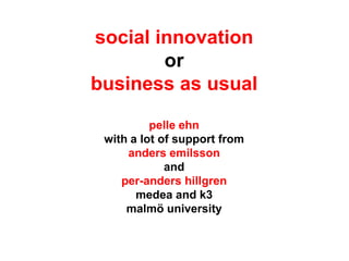 social innovation
or
business as usual
pelle ehn
with a lot of support from
anders emilsson
and
per-anders hillgren
medea and k3
malmö university
 
