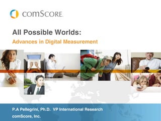 All Possible Worlds:
Advances in Digital Measurement




P.A Pellegrini, Ph.D. VP International Research
comScore, Inc.
 