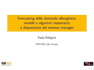 Forecasting della domanda alberghiera:
    modelli e algoritmi matematici
  a disposizione del revenue manager

             Paola Pellegrini

           IFSTTAR, Lille, Francia




                                         1 / 17
 