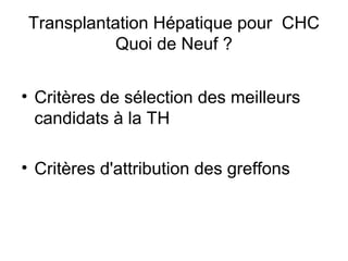 Transplantation Hépatique pour CHC 
Quoi de Neuf ? 
• Critères de sélection des meilleurs 
candidats à la TH 
• Critères d...
