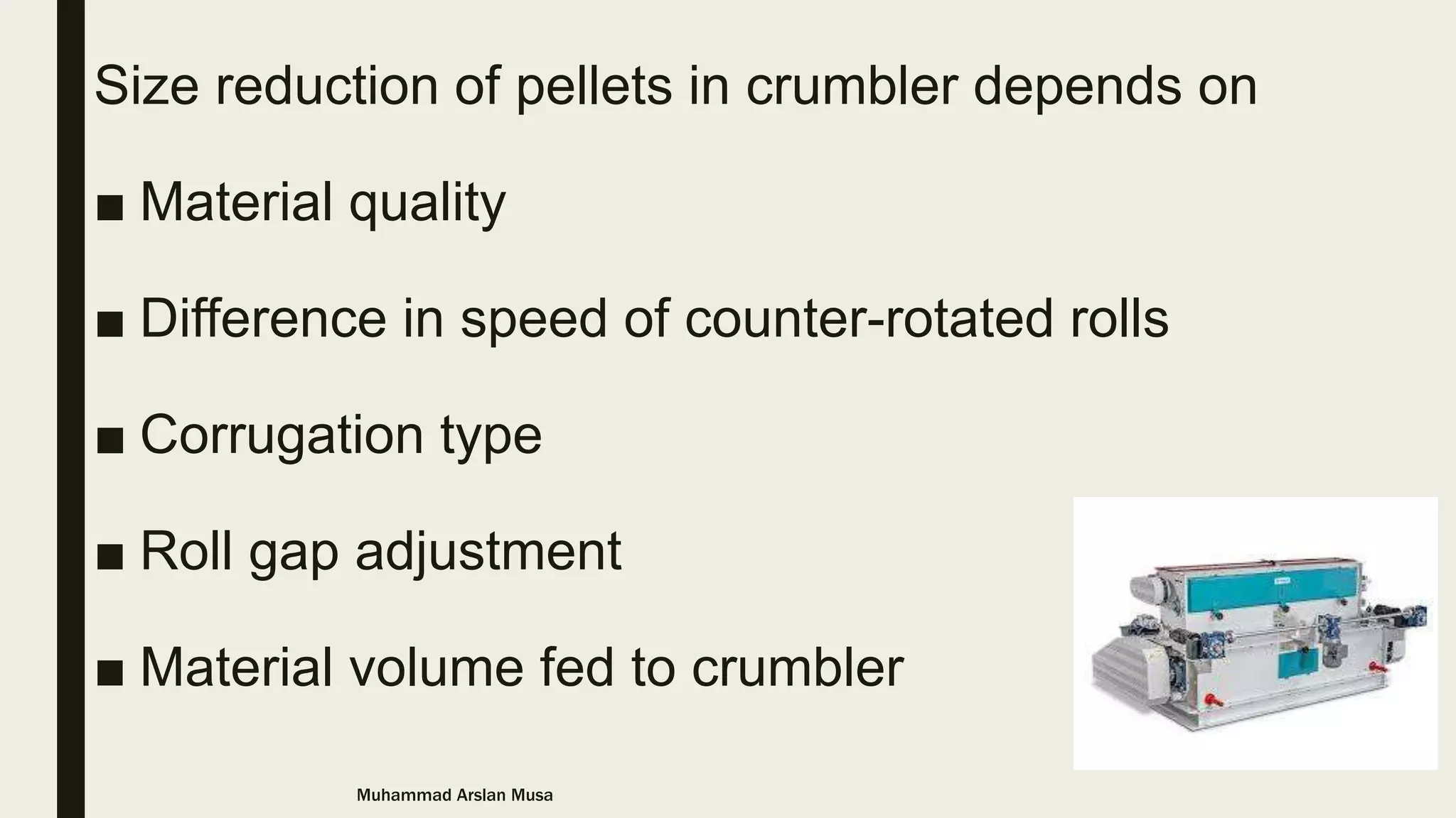 Size reduction of pellets in crumbler depends on
■ Material quality
■ Difference in speed of counter-rotated rolls
■ Corrugation type
■ Roll gap adjustment
■ Material volume fed to crumbler
Muhammad Arslan Musa
 