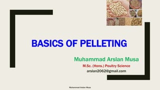 BASICS OF PELLETING
Muhammad Arslan Musa
M.Sc. (Hons.) Poultry Science
arslan2062@gmail.com
Muhammad Arslan Musa
 