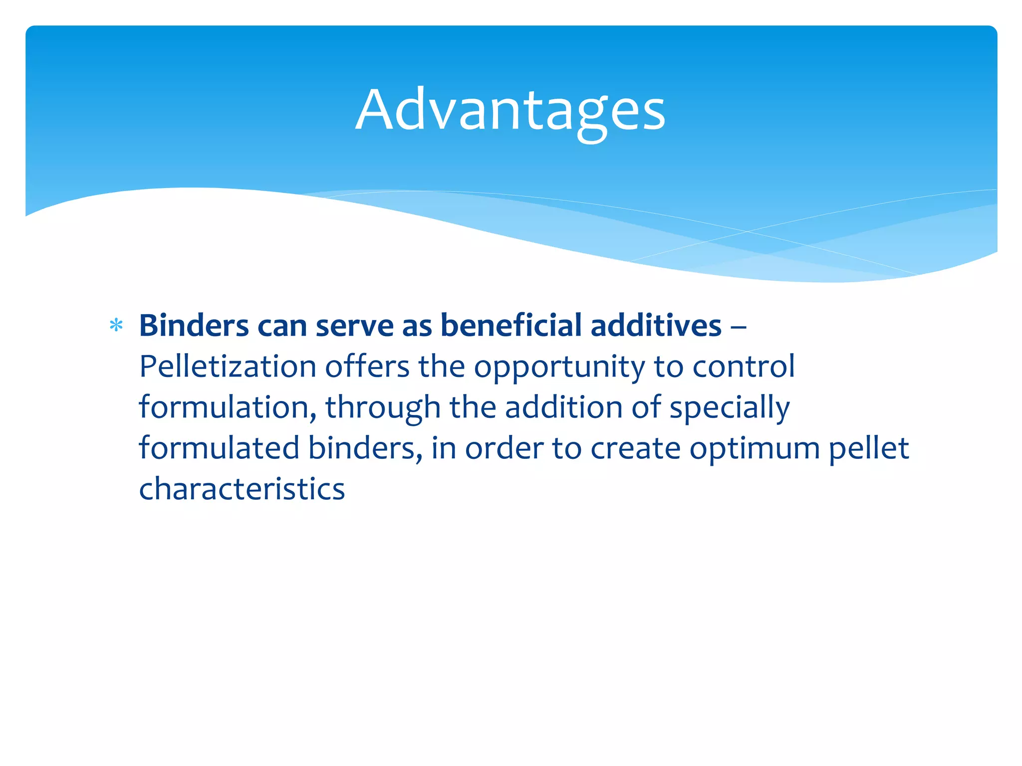  Binders can serve as beneficial additives –
Pelletization offers the opportunity to control
formulation, through the addition of specially
formulated binders, in order to create optimum pellet
characteristics
Advantages
 