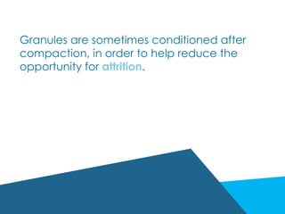 Granules are sometimes conditioned after
compaction, in order to help reduce the
opportunity for attrition.
 