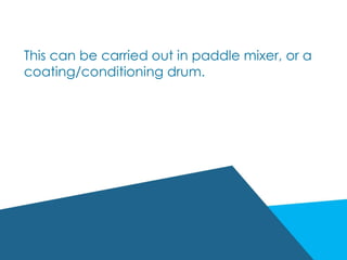 This can be carried out in paddle mixer, or a
coating/conditioning drum.
 