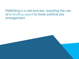 Pelletizing is a wet process, requiring the use
of a binding agent to foster particle size
enlargement.
 