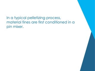 In a typical pelletizing process,
material fines are first conditioned in a
pin mixer.
 