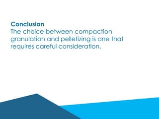 Conclusion
The choice between compaction
granulation and pelletizing is one that
requires careful consideration.
 