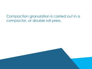 Compaction granulation is carried out in a
compactor, or double roll press.
 