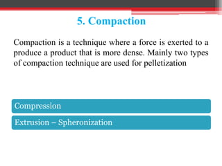 5. Compaction
Compression
Extrusion – Spheronization
Compaction is a technique where a force is exerted to a
produce a product that is more dense. Mainly two types
of compaction technique are used for pelletization
 