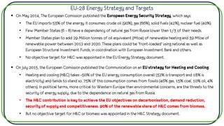 EU-28 Energy Strategy and Targets
▪ On May 2014, The European Comission published the European Energy Security Strategy, which says:
• The EU imports 53% of the energy it consumes: crude oil (90%), gas (66%), solid fuels (42%), nuclear fuel (40%).
• Few Member States (6 – 8) have a dependency of natural gas from Russia lower than 1/3 of their needs.
• Member States plan to add 29 Million tonnes of oil equivalent (Mtoe) of renewable heating and 39 Mtoe of
renewable power between 2012 and 2020. These plans could be ‘front-loaded’ using national as well as
European Structural Investment Funds, in coordination with European Investment Bank and others.
• No objective target for H&C was appointed in the EU Energy Strategy document.
▪ On July 2015, the European Comission published the Communication on an EU strategy for Heating and Cooling:
• Heating and cooling (H&C) takes ~50% of the EU energy consumption overall (32% is transport and 18% is
electricity) and tends to stand so. 75% of this consumption comes from fossils (46% gas, 15% coal, 10% oil, 4%
others). In political terms, more critical to Western Europe than environmental concerns, are the threats to the
security of energy supply, due to the dependence on natural gas from Russia.
• The H&C contribution is key to achieve the EU objectives on decarbonisation, demand reduction,
security of supply and competitiveness. 90% of the renewable share of H&C comes from biomass.
• But no objective target for H&C or biomass was appointed in the H&C Strategy document.
 