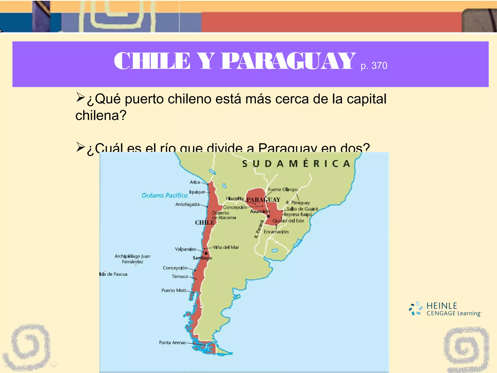 CHILE Y PARAGUAY p. 370
¿Qué puerto chileno está más cerca de la capital
chilena?
¿Cuál es el río que divide a Paraguay en dos?
 
