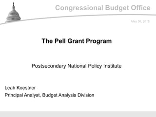 Congressional Budget Office
Postsecondary National Policy Institute
May 30, 2018
Leah Koestner
Principal Analyst, Budget Analysis Division
The Pell Grant Program
 