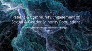 Patient & Community Engagement of
Sexual & Gender Minority Populations
For Research Leading to Health Policy Change
 