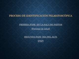 PROCESO DE IDENTIFICACIÓN PELMATOSCÓPICA
PRIMERA FASE: EN LA SALA DE PARTOS
(Personal de salud)
SEGUNDA FASE: DIA DEL ALTA
(PNP)
 