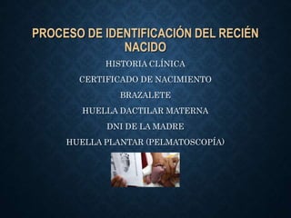 PROCESO DE IDENTIFICACIÓN DEL RECIÉN
NACIDO
HISTORIA CLÍNICA
CERTIFICADO DE NACIMIENTO
BRAZALETE
HUELLA DACTILAR MATERNA
DNI DE LA MADRE
HUELLA PLANTAR (PELMATOSCOPÍA)
 
